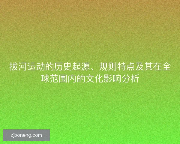 拔河运动的历史起源、规则特点及其在全球范围内的文化影响分析