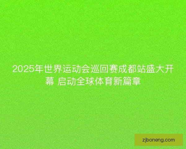 2025年世界运动会巡回赛成都站盛大开幕 启动全球体育新篇章
