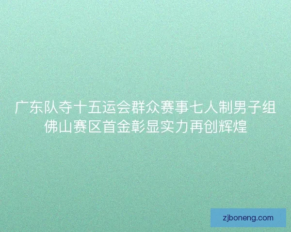 广东队夺十五运会群众赛事七人制男子组佛山赛区首金彰显实力再创辉煌