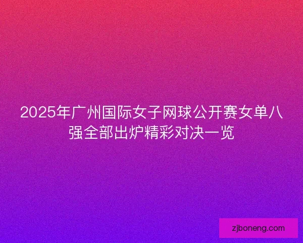 2025年广州国际女子网球公开赛女单八强全部出炉精彩对决一览