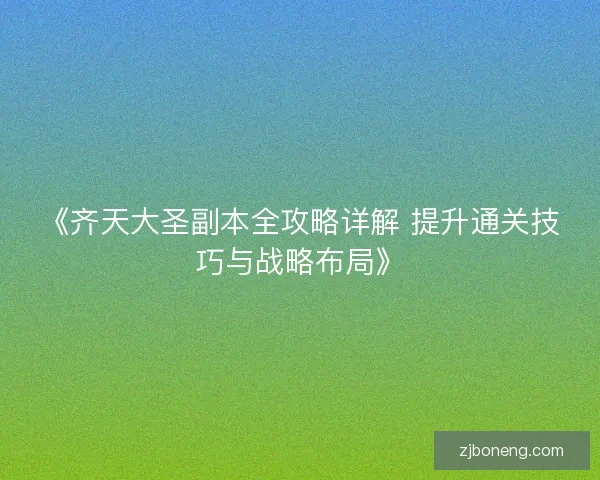 《齐天大圣副本全攻略详解 提升通关技巧与战略布局》