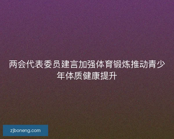 两会代表委员建言加强体育锻炼推动青少年体质健康提升