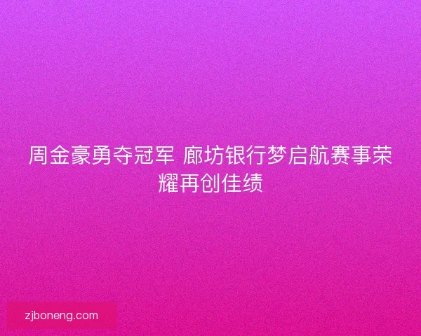 周金豪勇夺冠军 廊坊银行梦启航赛事荣耀再创佳绩