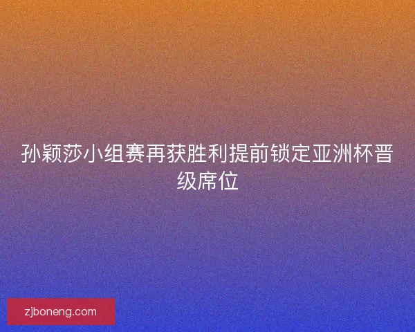 孙颖莎小组赛再获胜利提前锁定亚洲杯晋级席位