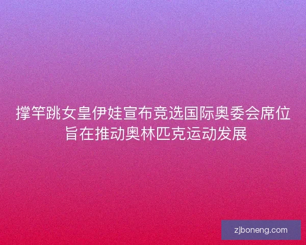 撑竿跳女皇伊娃宣布竞选国际奥委会席位 旨在推动奥林匹克运动发展