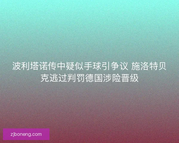 波利塔诺传中疑似手球引争议 施洛特贝克逃过判罚德国涉险晋级