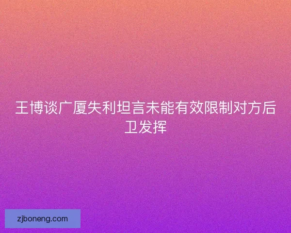王博谈广厦失利坦言未能有效限制对方后卫发挥