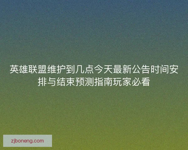 英雄联盟维护到几点今天最新公告时间安排与结束预测指南玩家必看